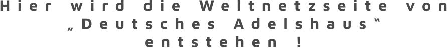 Hier wird die Weltnetzseite von „Deutsches Adelshaus“ entstehen !